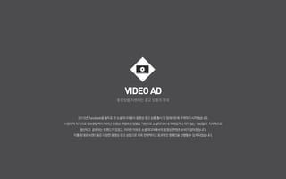 VIDEOAD
동영상을 지원하는 광고 상품의 증대
2015년,Facebook을필두로 한소셜미디어들이 동영상광고상품출시및업데이트에 주력하기시작했습니다.
시청각적 자극으로정보전달력이 뛰어난동영상 콘텐츠의장점을 기반으로소셜미디어 내재미있거나의미 있는 영상들이 지속적으로
생산되고 공유되는 트렌드가있었고, 이러한이유로 소셜미디어에서의 동영상콘텐츠 소비가많아졌습니다.
이를토대로브랜드들은 다양한동영상 광고상품으로더욱전략적이고 효과적인 캠페인을진행할 수있게되었습니다.
 
