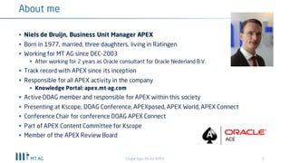 3
About me
§ Niels de Bruijn, Business Unit Manager APEX
§ Born in 1977, married, three daughters, living in Ratingen
§ Working for MT AG since DEC-2003
§ After working for 2 years as Oracle consultant for Oracle Nederland B.V.
§ Track record with APEX since its inception
§ Responsible for all APEX activity in the company
§ Knowledge Portal: apex.mt-ag.com
§ Presenting at Kscope, DOAG Conference, APEX Connect
§ DOAG – Initiator & Conference Chair of APEX Connect
§ ODTUG - Part of APEX Content Committee for Kscope
Single Sign-On for your APEX apps
 