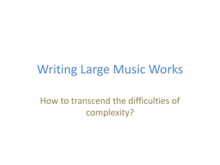 Writing Large Music Works
How to transcend the difficulties of
complexity?
 