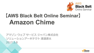 【AWS Black Belt Online Seminar】
　Amazon Chime
アマゾン ウェブ サービス ジャパン株式会社
ソリューションアーキテクト 渡邉源太
2017.3.8
 