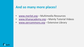 And so many more places!
• www.merlot.org – Multimedia Resources
• www.khanacademy.org – Mainly Tutorial Videos
• www.oercommons.org – Extensive Library
 