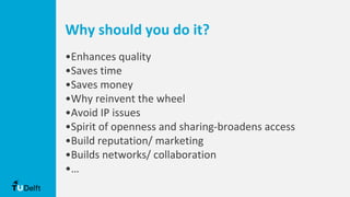 Why should you do it?
•Enhances quality
•Saves time
•Saves money
•Why reinvent the wheel
•Avoid IP issues
•Spirit of openness and sharing-broadens access
•Build reputation/ marketing
•Builds networks/ collaboration
•…
 