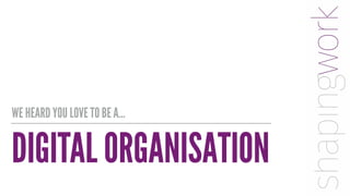 DIGITAL ORGANISATION
WE HEARD YOU LOVE TO BE A…
 