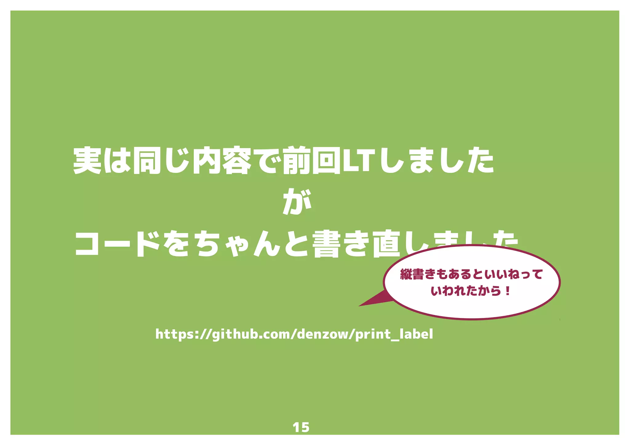 15
実は同じ内容で前回LTしました
が
コードをちゃんと書き直しました
https://github.com/denzow/print_label
縦書きもあるといいねって
いわれたから！
 