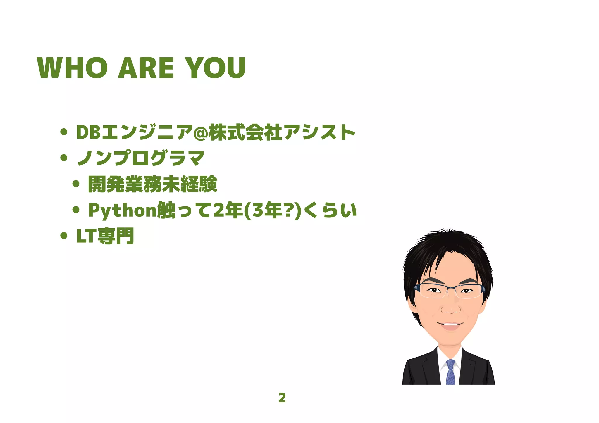 2
WHO ARE YOU
● DBエンジニア@株式会社アシスト
● ノンプログラマ
● 開発業務未経験
● Python触って2年(3年?)くらい
● LT専門
 