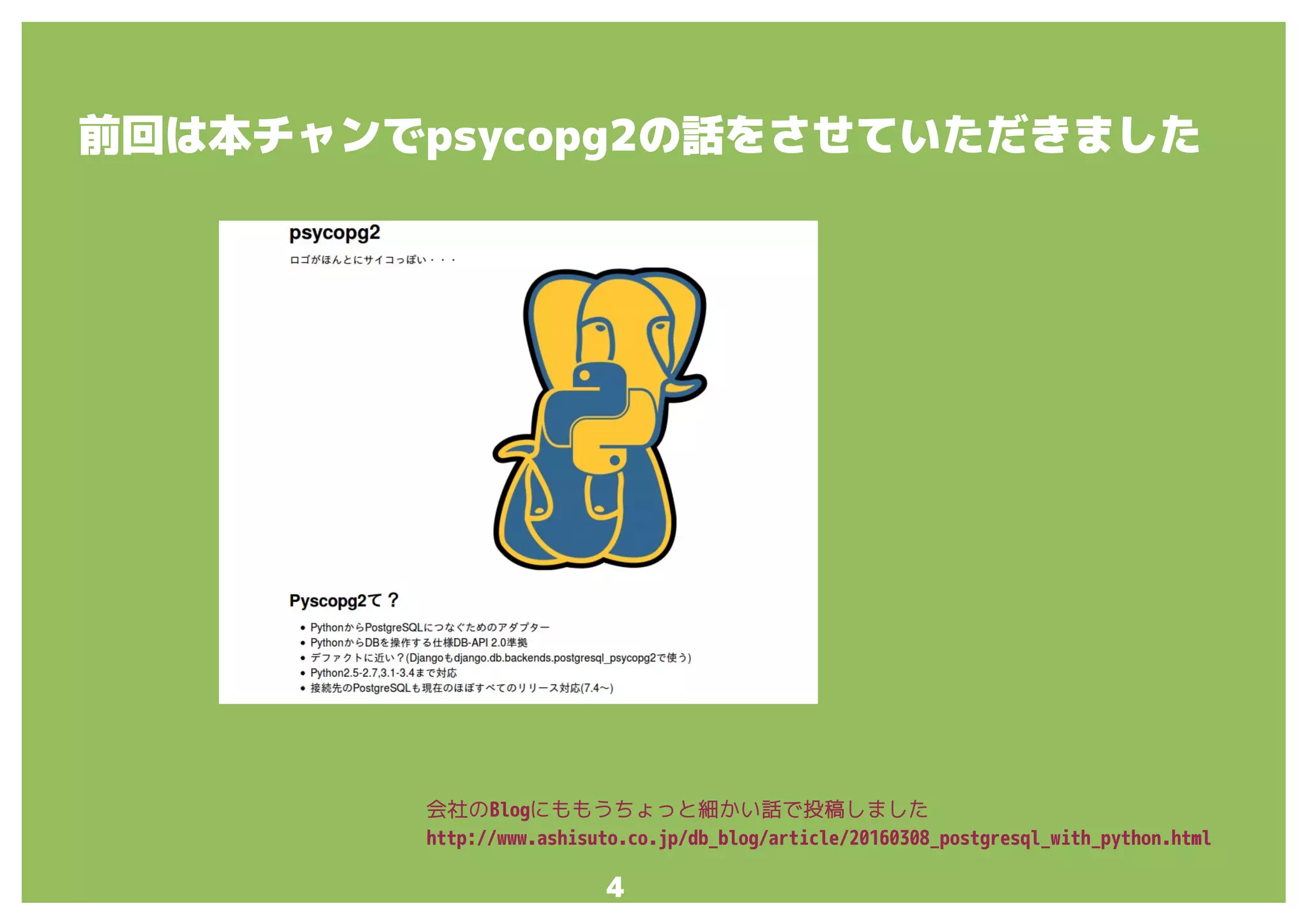 4
前回は本チャンでpsycopg2の話をさせていただきました
会社のBlogにももうちょっと細かい話で投稿しました
http://www.ashisuto.co.jp/db_blog/article/20160308_postgresql_with_python.html
 