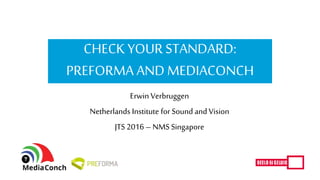 CHECK YOURSTANDARD:
PREFORMA AND MEDIACONCH
Erwin Verbruggen
Netherlands Institute for Sound andVision
JTS 2016 –NMS Singapore
 