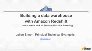 © 2015, Amazon Web Services, Inc. or its Affiliates. All rights reserved.
@julsimon
Building a data warehouse
with Amazon Redshift
… and a quick look at Amazon Machine Learning
Julien Simon, Principal Technical Evangelist
 