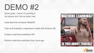 DEMO #2
Demo gods, I know I’m pushing it,
but please don’t let me down now
Load data from Amazon Redshift
Train and evaluate a regression model with Amazon ML
Create a real-time prediction API
Perform real-time prediction from Java app
 