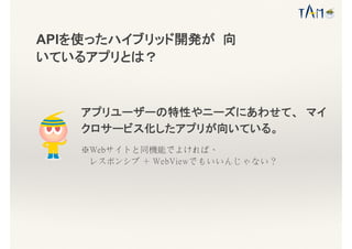 アプリユーザーの特性やニーズにあわせて、 マイ
クロサービス化したアプリが向いている。
※Webサイトと同機能でよければ、
レスポンシブ ＋ WebViewでもいいんじゃない？
APIを使ったハイブリッド開発が 向
いているアプリとは？
 