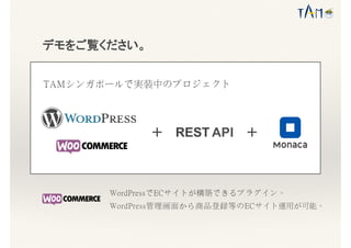 デモをご覧ください。
REST API＋ ＋
TAMシンガポールで実装中のプロジェクト
WordPressでECサイトが構築できるプラグイン。
WordPress管理画面から商品登録等のECサイト運用が可能。
 