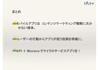 まとめ
・モバイルアプリは コンテンツマーケティング戦略に欠か
せない媒体。
・ユーザーの行動からアプリが担う役割を明確に。
・API ＋ Monaca でマイクロサービスアプリを！
 