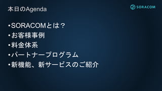 •SORACOMとは？
•お客様事例
•料金体系
•パートナープログラム
•新機能、新サービスのご紹介
本日のAgenda
 