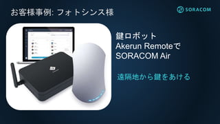 お客様事例: フォトシンス様
遠隔地から鍵をあける
鍵ロボット
Akerun Remoteで
SORACOM Air
 