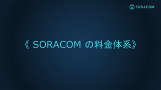 《 SORACOM の料金体系》
 