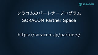 ソラコムのパートナープログラム
SORACOM Partner Space
https://soracom.jp/partners/
 
