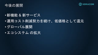 •新機能 & 新サービス
•運用コスト削減努力を続け、低価格として還元
•グローバル展開
•エコシステム の拡大
今後の展開
 