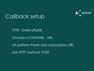 Callback setup
TYPE : DATA UPLINK
Choose a CHANNEL : URL (EMAIL for a quick test)
Url pattern: URL of your own server
Use HTTP method: GET/POST/PUT
 