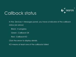 Callback status
In the Devices > Messages panel, you have a indicator of the callback
status (an arrow)
Black : in progress
Green : Callback OK
Red : Callback KO
Click the arrow to display details.
KO means at least one of the callbacks failed
 