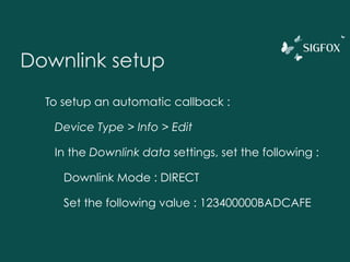 Downlink setup
To setup an automatic callback :
Device Type > Info > Edit
In the Downlink data settings, set the following :
Downlink Mode : DIRECT
Set the following value : 123400000BADCAFE
 