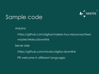 Sample code
Arduino
https://github.com/sigfox/makers-tour-resources/tree/
master/Akeru/downlink
Server side
https://github.com/nicolsc/sigfox-downlink
PR welcome in different languages
 