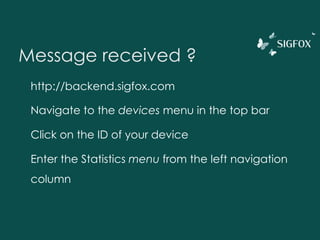 Message received ?
http://backend.sigfox.com
Navigate to the devices menu in the top bar
Click on the ID of your device
Enter the Statistics menu from the left navigation
column
 