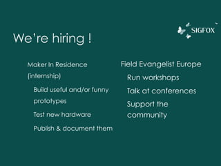 We’re hiring !
Maker In Residence
(internship)
Build useful and/or funny
prototypes
Test new hardware
Publish & document them
Field Evangelist Europe
Run workshops
Talk at conferences
Support the
community
 