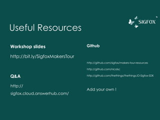Useful Resources
Workshop slides
http://bit.ly/SigfoxMakersTour
Q&A
http://
sigfox.cloud.answerhub.com/
Github
http://github.com/sigfox/makers-tour-resources
http://github.com/nicolsc
http://github.com/thethings/thethings.iO-Sigfox-SDK
Add your own !
 