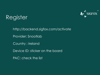 Register
http://backend.sigfox.com/activate
Provider: Snootlab
Country : Ireland
Device ID: sticker on the board
PAC: check the list
 