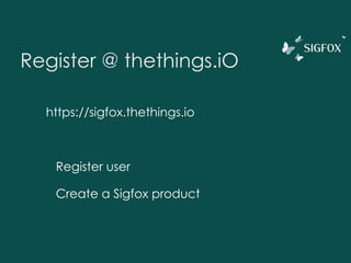 Register @ thethings.iO
https://sigfox.thethings.io
Register user
Create a Sigfox product
 