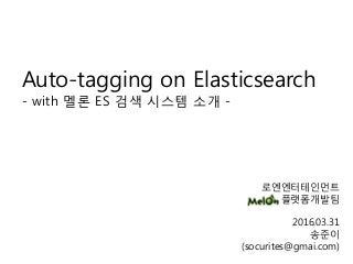 로엔엔터테인먼트
플랫폼개발팀
2016.03.31
송준이
(socurites@gmai.com)
Auto-tagging on Elasticsearch
- with 멜론 ES 검색 시스템 소개 -
 