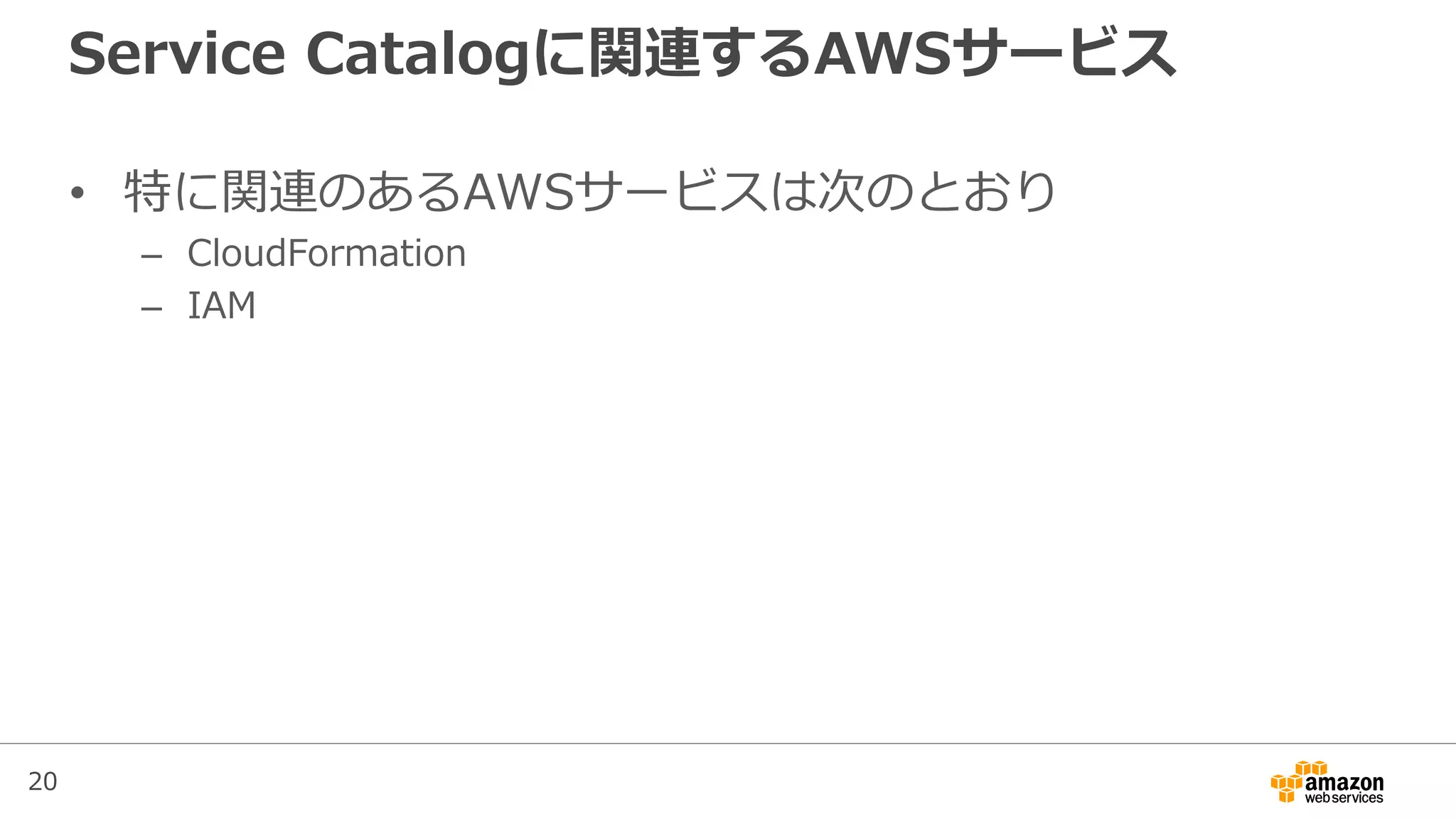 20
Service Catalogに関連するAWSサービス
• 特に関連のあるAWSサービスは次のとおり
– CloudFormation
– IAM
 