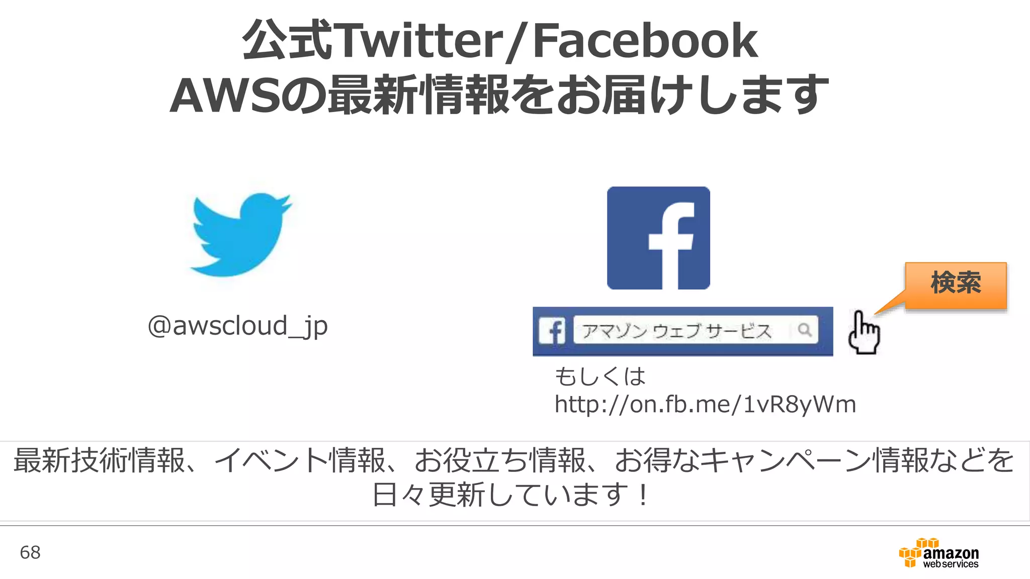 68
公式Twitter/Facebook
AWSの最新情報をお届けします
@awscloud_jp
検索
最新技術情報、イベント情報、お役立ち情報、お得なキャンペーン情報などを
日々更新しています！
もしくは
http://on.fb.me/1vR8yWm
 