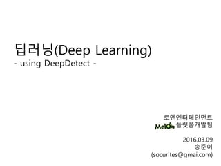 로엔엔터테인먼트
플랫폼개발팀
2016.03.09
송준이
(socurites@gmai.com)
딥러닝(Deep Learning)
- using DeepDetect -
 