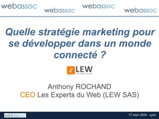 17 mars 2016 – Lyon
Quelle stratégie marketing pour
se développer dans un monde
connecté ?
Anthony ROCHAND
CEO Les Experts du Web (LEW SAS)
 