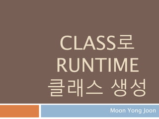 CLASS로
RUNTIME
클래스 생성
Moon Yong Joon
 