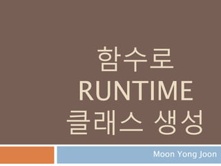 함수로
RUNTIME
클래스 생성
Moon Yong Joon
 