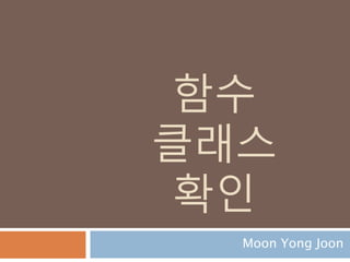 함수
클래스
확인
Moon Yong Joon
 