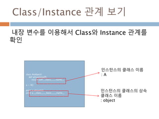 Class/Instance 관계 보기
내장 변수를 이용해서 Class와 Instance 관계를
확인
class A(object):
def whoami(self):
return self.__class__.__name__
a = A()
print a.whoami()
print a.__class__.__base__.__name__
인스턴스의 클래스 이름
: A
인스턴스의 클래스의 상속
클래스 이름
: object
 
