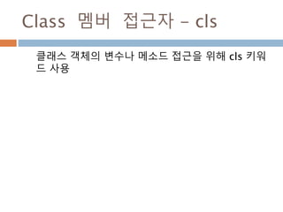 Class 멤버 접근자 - cls
클래스 객체의 변수나 메소드 접근을 위해 cls 키워
드 사용
 