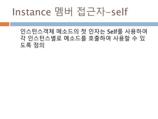 Instance 멤버 접근자-self
인스턴스객체 메소드의 첫 인자는 Self를 사용하여
각 인스턴스별로 메소드를 호출하여 사용할 수 있
도록 정의
 