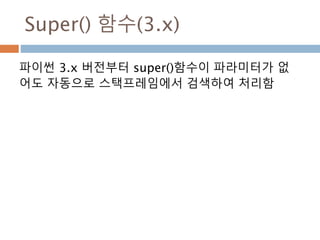 Super() 함수(3.x)
파이썬 3.x 버전부터 super()함수이 파라미터가 없
어도 자동으로 스택프레임에서 검색하여 처리함
 
