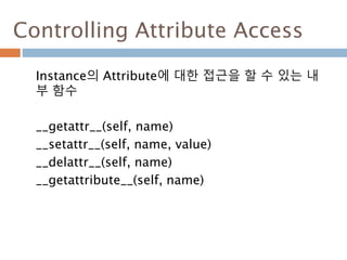 Controlling Attribute Access
Instance의 Attribute에 대한 접근을 할 수 있는 내
부 함수
__getattr__(self, name)
__setattr__(self, name, value)
__delattr__(self, name)
__getattribute__(self, name)
 