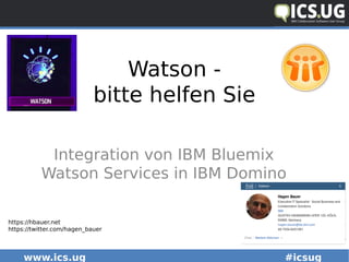 www.ics.ug #icsug
Watson -
bitte helfen Sie
Integration von IBM Bluemix
Watson Services in IBM Domino
https://hbauer.net
https://twitter.com/hagen_bauer
 