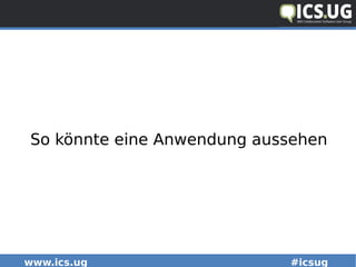 www.ics.ug #icsug
So könnte eine Anwendung aussehen
 