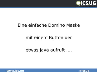 www.ics.ug #icsug
Eine einfache Domino Maske
mit einem Button der
etwas Java aufruft ….
 