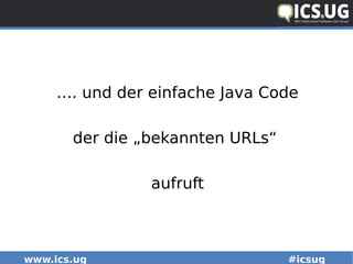 www.ics.ug #icsug
…. und der einfache Java Code
der die „bekannten URLs“
aufruft
 