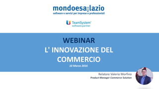 WEBINAR
L' INNOVAZIONE DEL
COMMERCIO
10 Marzo 2016
Relatore Valerio Morfino
Product Manager Commerce Solution
 