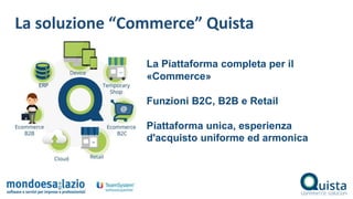 La Piattaforma completa per il
«Commerce»
Funzioni B2C, B2B e Retail
Piattaforma unica, esperienza
d'acquisto uniforme ed armonica
La soluzione “Commerce” Quista
 