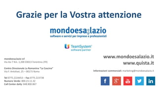 Grazie per la Vostra attenzione
mondoesa;lazio srl
Via Asi 7 Km. 1,200 03013 Ferentino (FR)
Centro Direzionale La Romanina “La Cascina”
Via F. Antolisei, 25 – 00173 Roma
Tel 0775.2224453 – Fax 0775.223738
Numero Verde: 800.23.11.32
Call Center daily: 848.800.867
www.mondoesalazio.it
www.quista.it
Informazioni commerciali: marketing@mondoesalazio.it
 